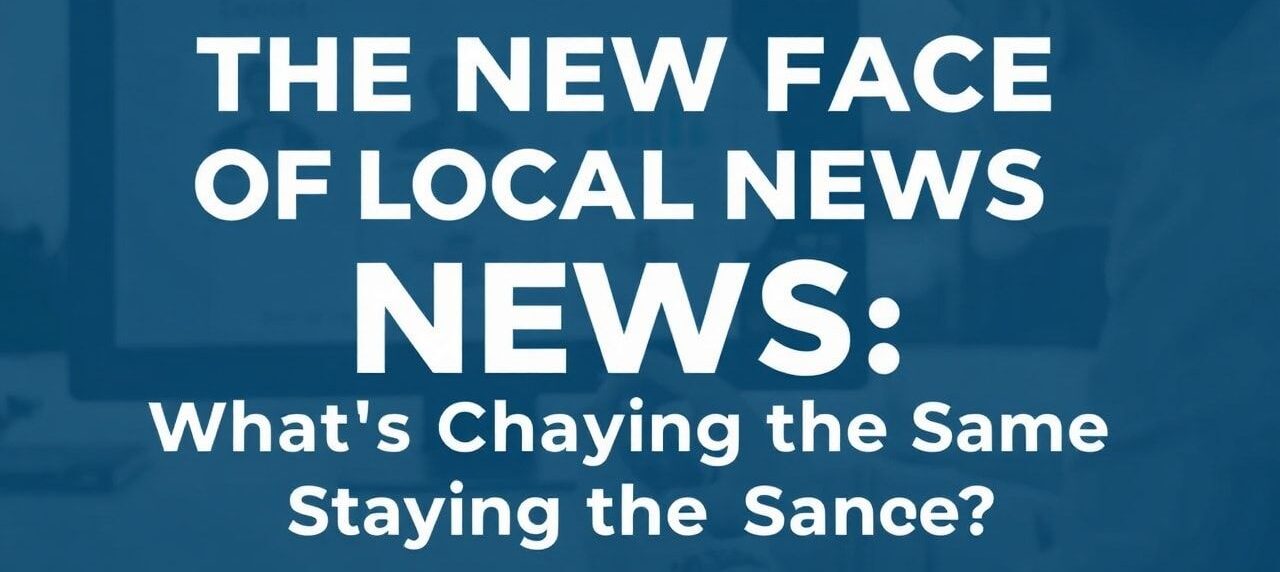 The New Face of Local News: What's Changing, What's Staying the Same?